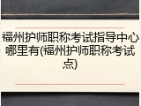 福州护师职称考试指导中心哪里有(福州护师职称考试点)