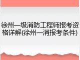 徐州一级消防工程师报考资格详解(徐州一消报考条件)