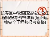 长寿区中级道路运输安全工程师报考资格详解(道路运输安全工程师报考资格)