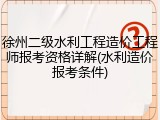 徐州二级水利工程造价工程师报考资格详解(水利造价报考条件)