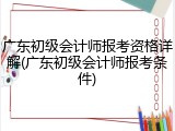 广东初级会计师报考资格详解(广东初级会计师报考条件)