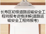 长寿区初级道路运输安全工程师报考资格详解(道路运输安全工程师报考)