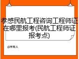 孝感民航工程咨询工程师证在哪里报考(民航工程师证报考点)