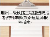 荆州一级铁路工程建造师报考资格详解(铁路建造师报考指南)