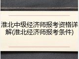 淮北中级经济师报考资格详解(淮北经济师报考条件)