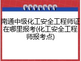 南通中级化工安全工程师证在哪里报考(化工安全工程师报考点)