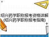 绍兴药学职称报考资格详解(绍兴药学职称报考指南)
