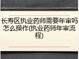 长寿区执业药师需要年审吗怎么操作(执业药师年审流程)