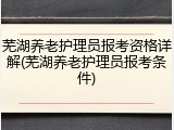芜湖养老护理员报考资格详解(芜湖养老护理员报考条件)