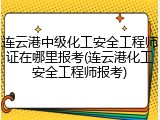 连云港中级化工安全工程师证在哪里报考(连云港化工安全工程师报考)