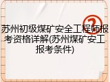 苏州初级煤矿安全工程师报考资格详解(苏州煤矿安工报考条件)