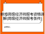 蚌埠高级经济师报考资格详解(高级经济师报考条件)