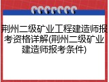荆州二级矿业工程建造师报考资格详解(荆州二级矿业建造师报考条件)