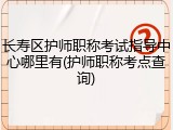 长寿区护师职称考试指导中心哪里有(护师职称考点查询)