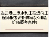 连云港二级水利工程造价工程师报考资格详解(水利造价师报考条件)