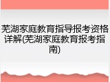 芜湖家庭教育指导报考资格详解(芜湖家庭教育报考指南)