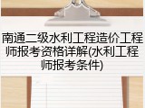 南通二级水利工程造价工程师报考资格详解(水利工程师报考条件)