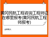 黄冈民航工程咨询工程师证在哪里报考(黄冈民航工程师报考)
