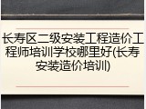 长寿区二级安装工程造价工程师培训学校哪里好(长寿安装造价培训)