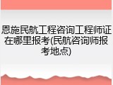 恩施民航工程咨询工程师证在哪里报考(民航咨询师报考地点)