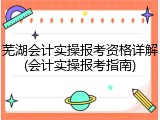 芜湖会计实操报考资格详解(会计实操报考指南)