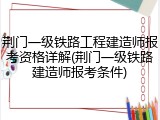 荆门一级铁路工程建造师报考资格详解(荆门一级铁路建造师报考条件)