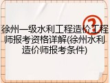 徐州一级水利工程造价工程师报考资格详解(徐州水利造价师报考条件)