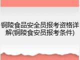 铜陵食品安全员报考资格详解(铜陵食安员报考条件)