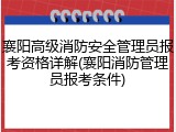 襄阳高级消防安全管理员报考资格详解(襄阳消防管理员报考条件)