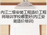 内江二级安装工程造价工程师培训学校哪里好(内江安装造价培训)