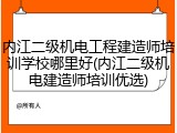 内江二级机电工程建造师培训学校哪里好(内江二级机电建造师培训优选)