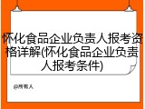 怀化食品企业负责人报考资格详解(怀化食品企业负责人报考条件)