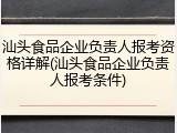 汕头食品企业负责人报考资格详解(汕头食品企业负责人报考条件)