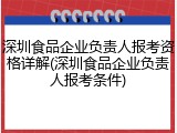 深圳食品企业负责人报考资格详解(深圳食品企业负责人报考条件)