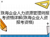 珠海企业人力资源管理师报考资格详解(珠海企业人资报考资格)