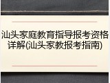 汕头家庭教育指导报考资格详解(汕头家教报考指南)