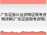 广东证券从业资格证报考资格详解(广东证券报考资格)