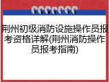 荆州初级消防设施操作员报考资格详解(荆州消防操作员报考指南)