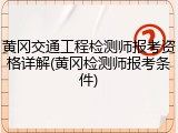 黄冈交通工程检测师报考资格详解(黄冈检测师报考条件)