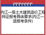 内江一级土木建筑造价工程师证报考具体要求(内江一造报考条件)