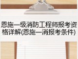 恩施一级消防工程师报考资格详解(恩施一消报考条件)