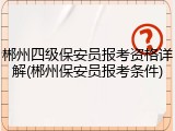 郴州四级保安员报考资格详解(郴州保安员报考条件)