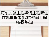 海东民航工程咨询工程师证在哪里报考(民航咨询工程师报考点)