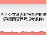 湘西公共营养师报考资格详解(湘西营养师报考条件)