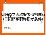岳阳药学职称报考资格详解(岳阳药学职称报考条件)