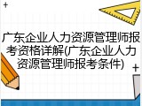 广东企业人力资源管理师报考资格详解(广东企业人力资源管理师报考条件)