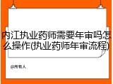 内江执业药师需要年审吗怎么操作(执业药师年审流程)