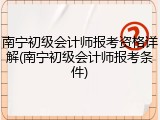 南宁初级会计师报考资格详解(南宁初级会计师报考条件)