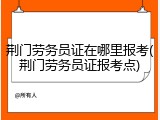 荆门劳务员证在哪里报考(荆门劳务员证报考点)