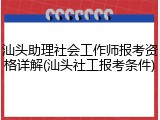汕头助理社会工作师报考资格详解(汕头社工报考条件)